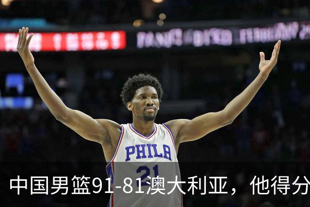 中国男篮91-81澳大利亚，他得分最高：单节轰13分 但不能过于高兴
