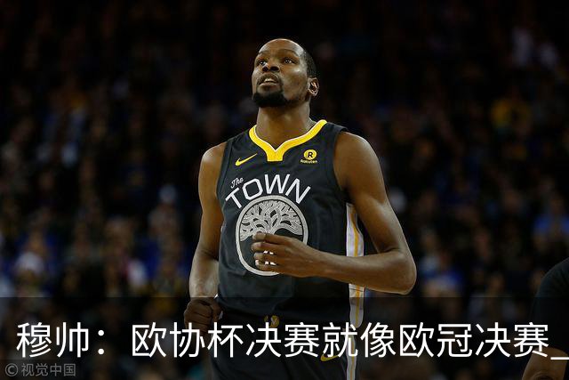 穆帅：欧协杯决赛就像欧冠决赛 我不是为自己