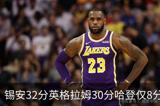 锡安32分英格拉姆30分哈登仅8分 鹈鹕力克快船